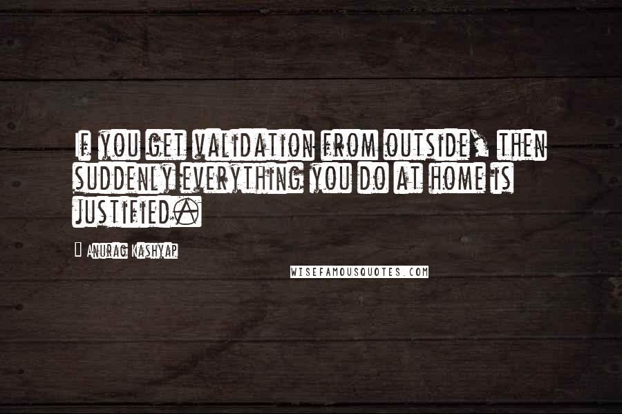 Anurag Kashyap Quotes: If you get validation from outside, then suddenly everything you do at home is justified.