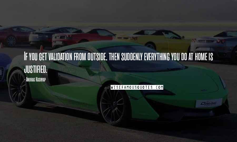 Anurag Kashyap Quotes: If you get validation from outside, then suddenly everything you do at home is justified.
