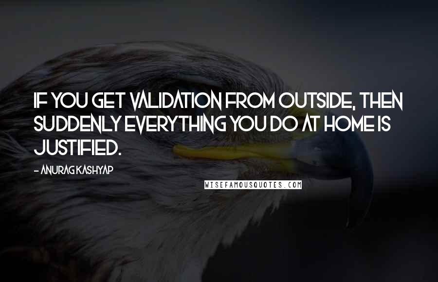 Anurag Kashyap Quotes: If you get validation from outside, then suddenly everything you do at home is justified.