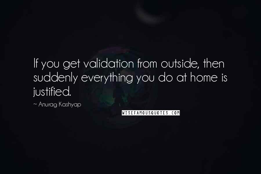 Anurag Kashyap Quotes: If you get validation from outside, then suddenly everything you do at home is justified.
