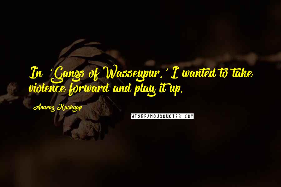 Anurag Kashyap Quotes: In 'Gangs of Wasseypur,' I wanted to take violence forward and play it up.