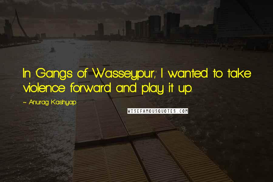 Anurag Kashyap Quotes: In 'Gangs of Wasseypur,' I wanted to take violence forward and play it up.