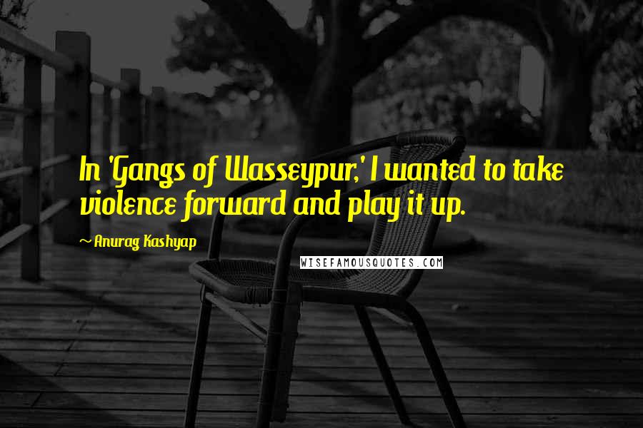 Anurag Kashyap Quotes: In 'Gangs of Wasseypur,' I wanted to take violence forward and play it up.