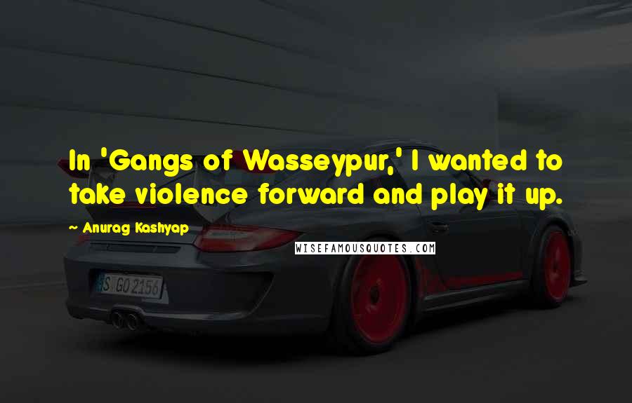 Anurag Kashyap Quotes: In 'Gangs of Wasseypur,' I wanted to take violence forward and play it up.