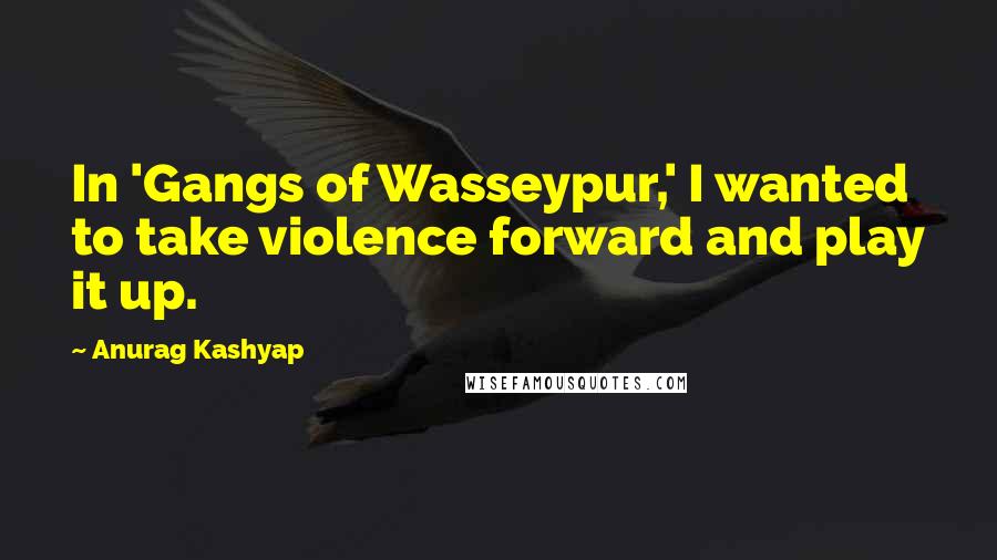 Anurag Kashyap Quotes: In 'Gangs of Wasseypur,' I wanted to take violence forward and play it up.
