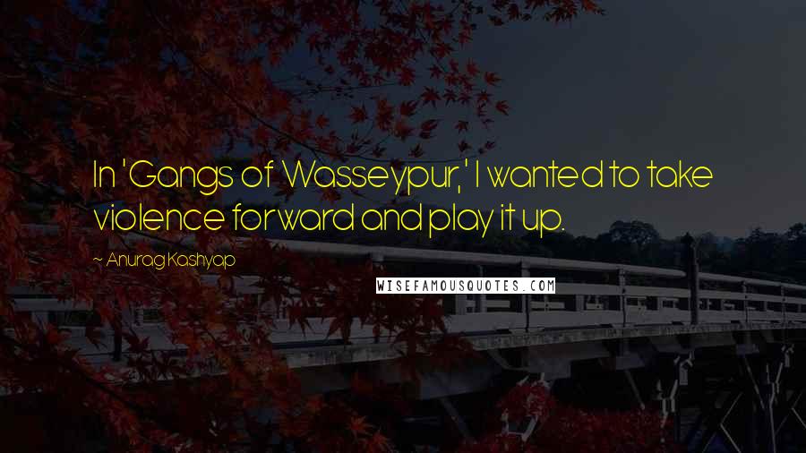 Anurag Kashyap Quotes: In 'Gangs of Wasseypur,' I wanted to take violence forward and play it up.