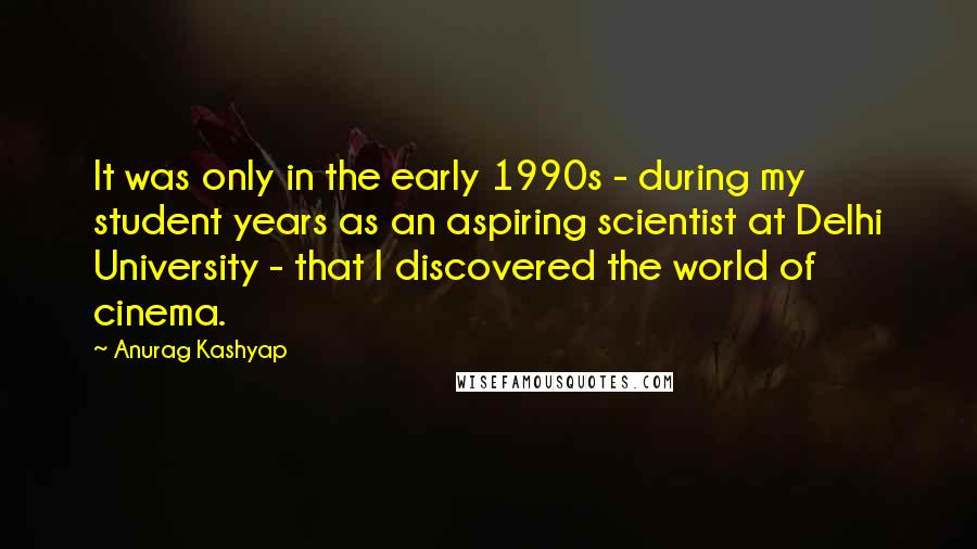 Anurag Kashyap Quotes: It was only in the early 1990s - during my student years as an aspiring scientist at Delhi University - that I discovered the world of cinema.