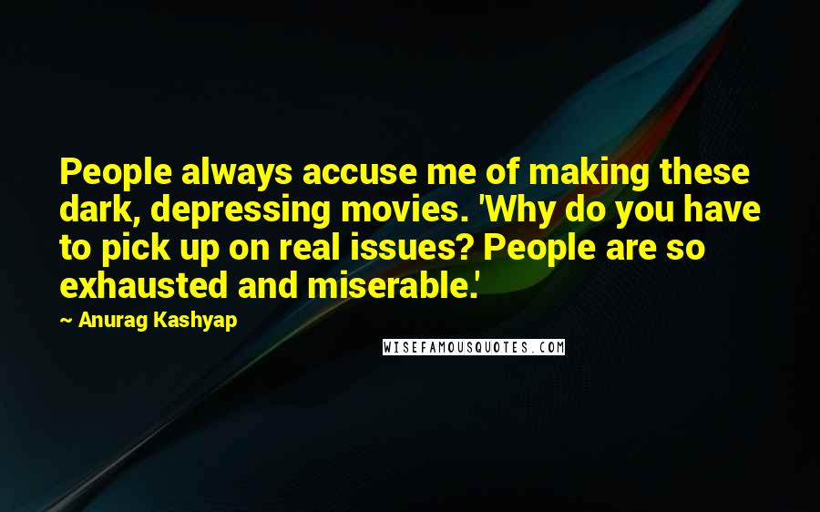 Anurag Kashyap Quotes: People always accuse me of making these dark, depressing movies. 'Why do you have to pick up on real issues? People are so exhausted and miserable.'