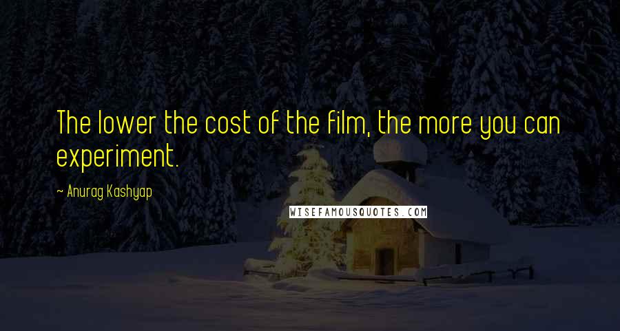 Anurag Kashyap Quotes: The lower the cost of the film, the more you can experiment.