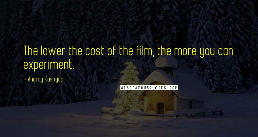 Anurag Kashyap Quotes: The lower the cost of the film, the more you can experiment.