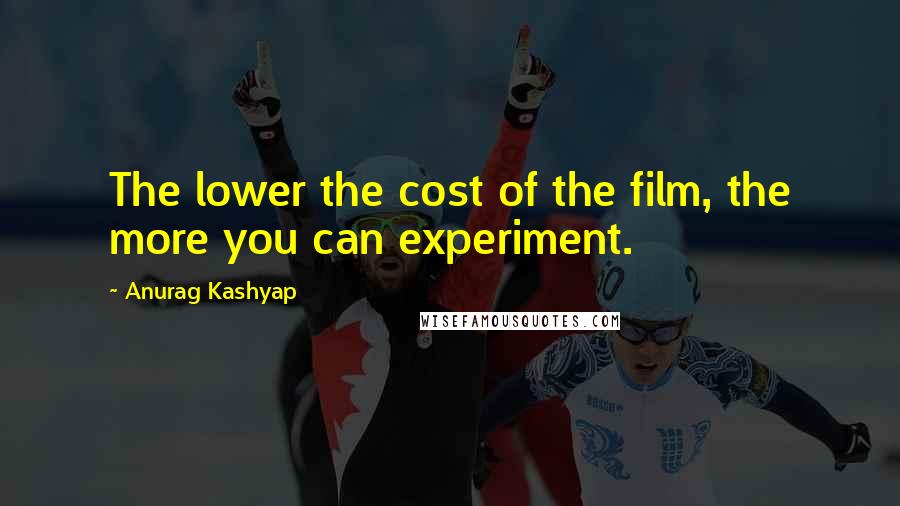 Anurag Kashyap Quotes: The lower the cost of the film, the more you can experiment.