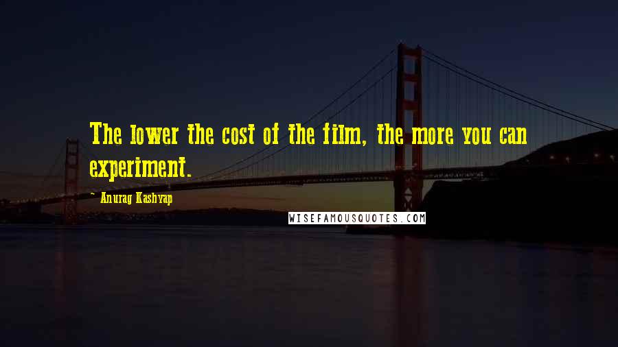 Anurag Kashyap Quotes: The lower the cost of the film, the more you can experiment.