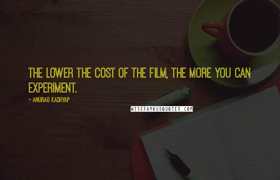 Anurag Kashyap Quotes: The lower the cost of the film, the more you can experiment.