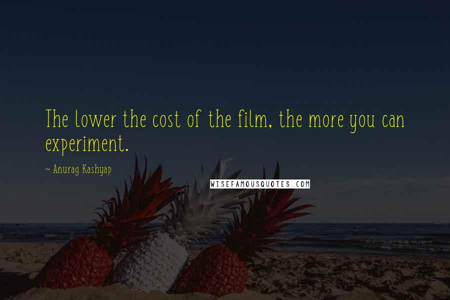 Anurag Kashyap Quotes: The lower the cost of the film, the more you can experiment.