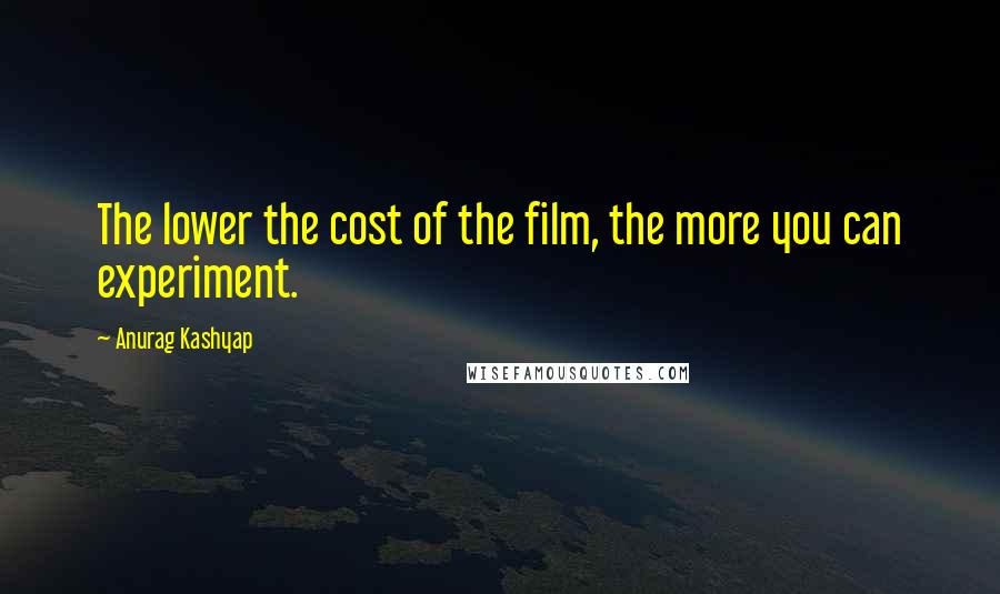 Anurag Kashyap Quotes: The lower the cost of the film, the more you can experiment.