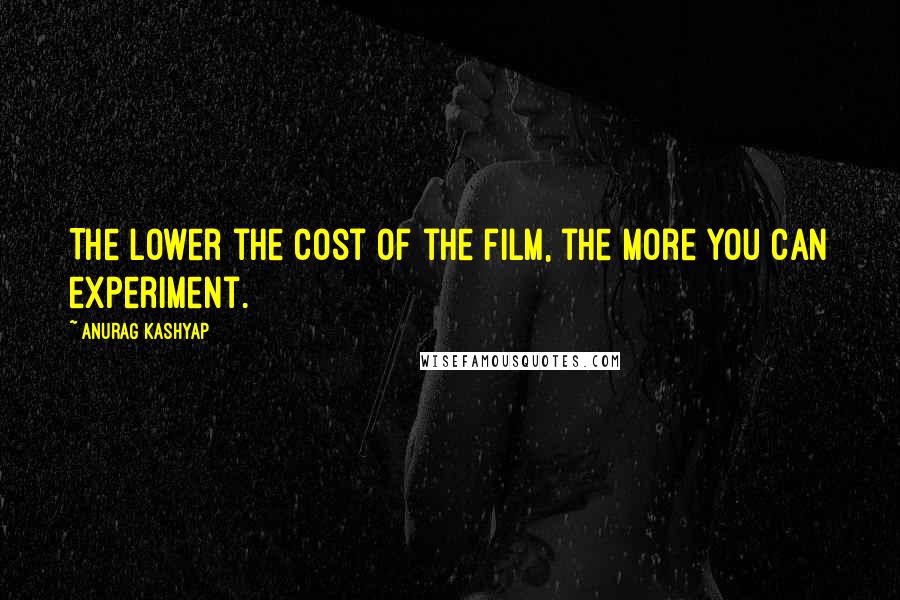 Anurag Kashyap Quotes: The lower the cost of the film, the more you can experiment.