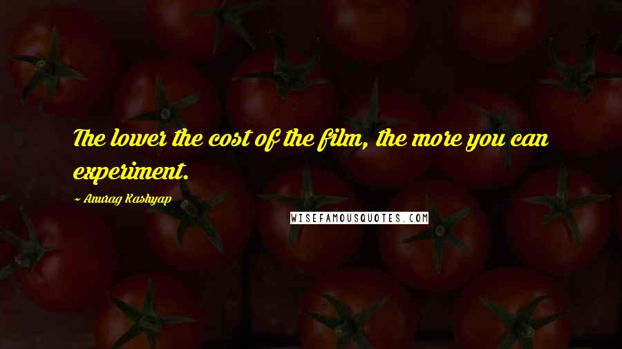 Anurag Kashyap Quotes: The lower the cost of the film, the more you can experiment.