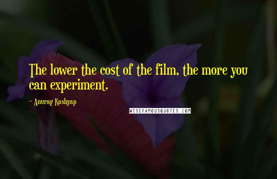 Anurag Kashyap Quotes: The lower the cost of the film, the more you can experiment.