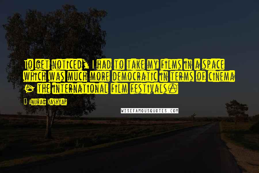 Anurag Kashyap Quotes: To get noticed, I had to take my films in a space which was much more democratic in terms of cinema - the international film festivals.