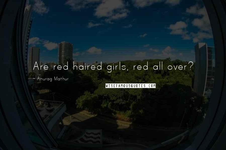 Anurag Mathur Quotes: Are red haired girls, red all over?