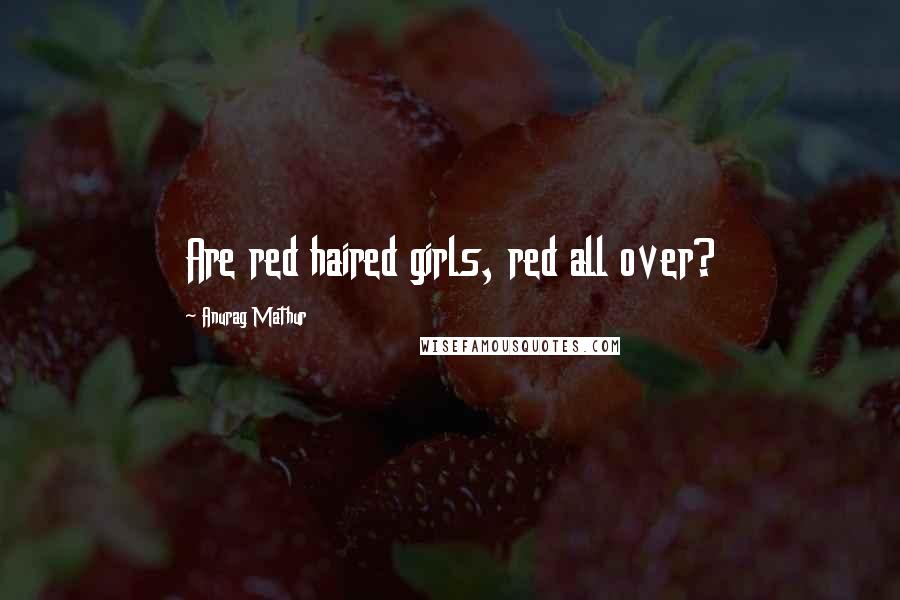 Anurag Mathur Quotes: Are red haired girls, red all over?