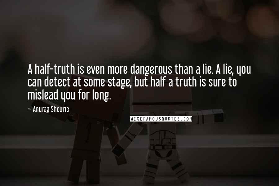 Anurag Shourie Quotes: A half-truth is even more dangerous than a lie. A lie, you can detect at some stage, but half a truth is sure to mislead you for long.