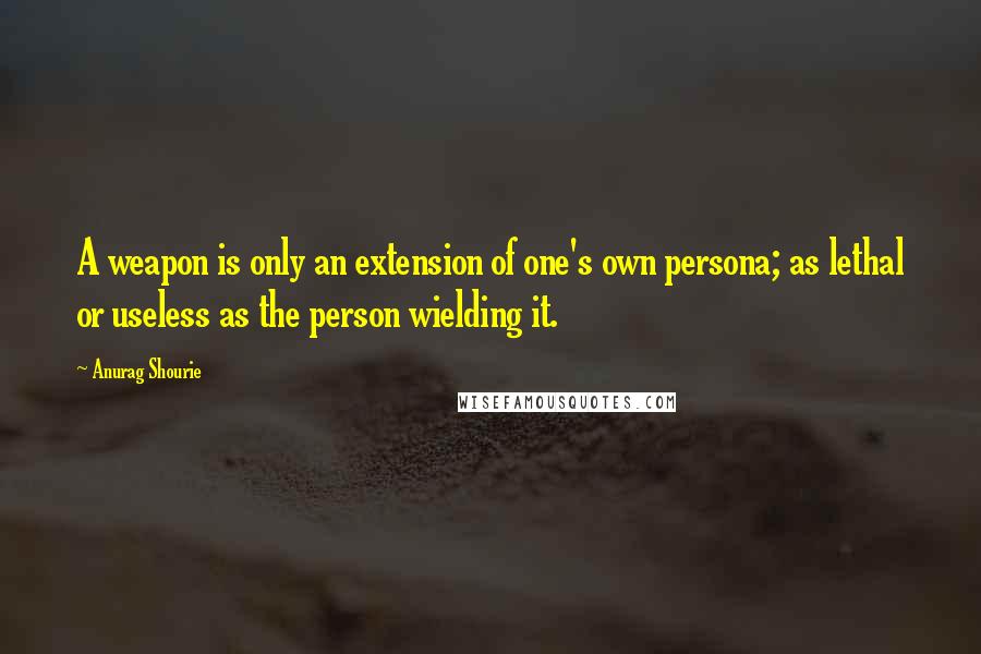 Anurag Shourie Quotes: A weapon is only an extension of one's own persona; as lethal or useless as the person wielding it.