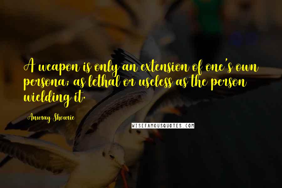 Anurag Shourie Quotes: A weapon is only an extension of one's own persona; as lethal or useless as the person wielding it.