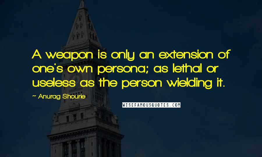 Anurag Shourie Quotes: A weapon is only an extension of one's own persona; as lethal or useless as the person wielding it.