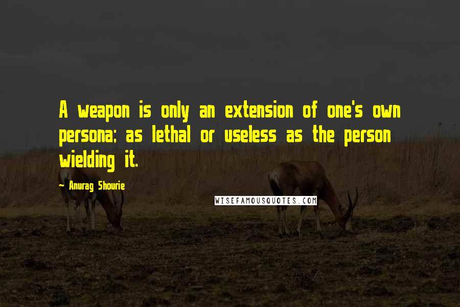 Anurag Shourie Quotes: A weapon is only an extension of one's own persona; as lethal or useless as the person wielding it.