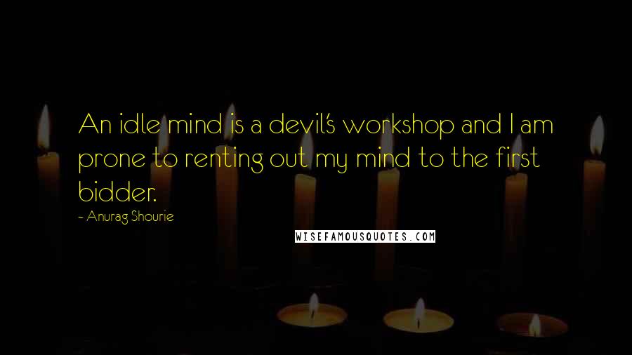 Anurag Shourie Quotes: An idle mind is a devil's workshop and I am prone to renting out my mind to the first bidder.