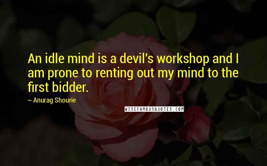 Anurag Shourie Quotes: An idle mind is a devil's workshop and I am prone to renting out my mind to the first bidder.