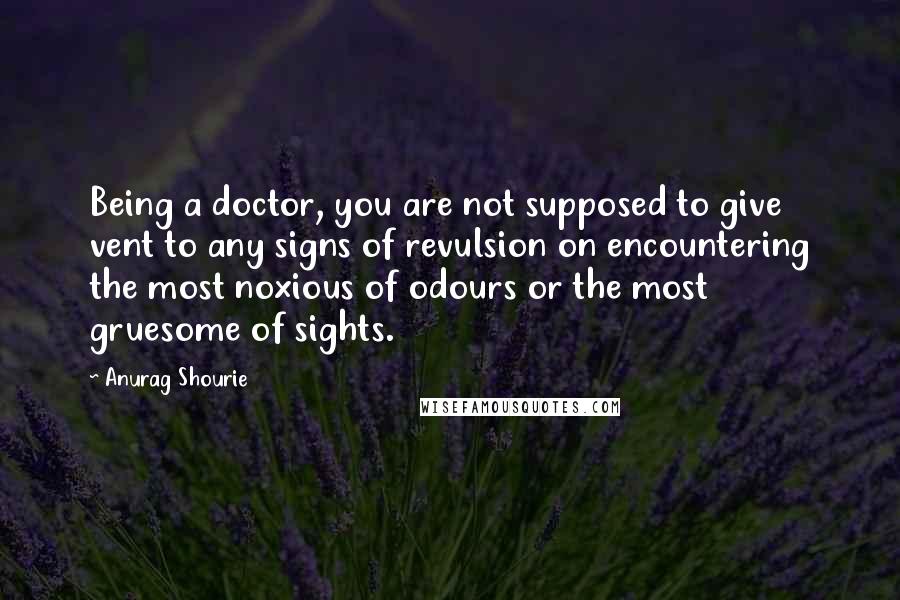 Anurag Shourie Quotes: Being a doctor, you are not supposed to give vent to any signs of revulsion on encountering the most noxious of odours or the most gruesome of sights.