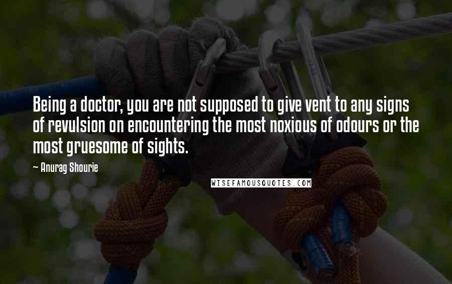 Anurag Shourie Quotes: Being a doctor, you are not supposed to give vent to any signs of revulsion on encountering the most noxious of odours or the most gruesome of sights.