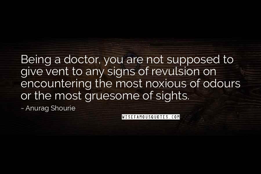 Anurag Shourie Quotes: Being a doctor, you are not supposed to give vent to any signs of revulsion on encountering the most noxious of odours or the most gruesome of sights.