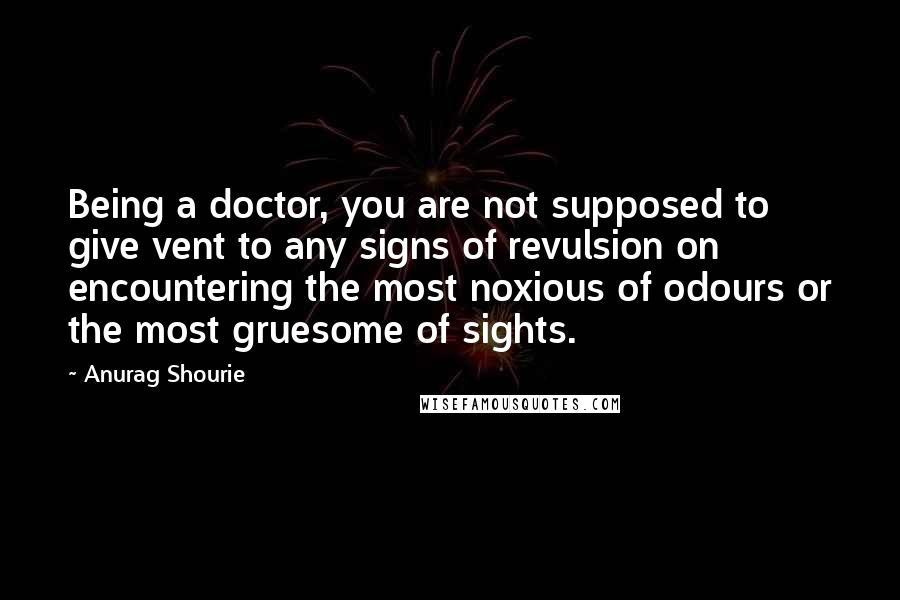 Anurag Shourie Quotes: Being a doctor, you are not supposed to give vent to any signs of revulsion on encountering the most noxious of odours or the most gruesome of sights.