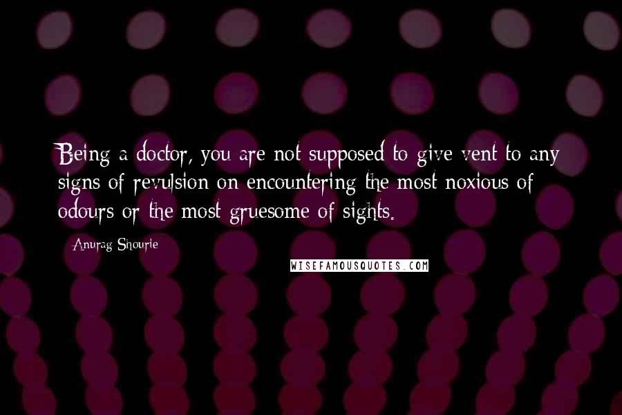 Anurag Shourie Quotes: Being a doctor, you are not supposed to give vent to any signs of revulsion on encountering the most noxious of odours or the most gruesome of sights.