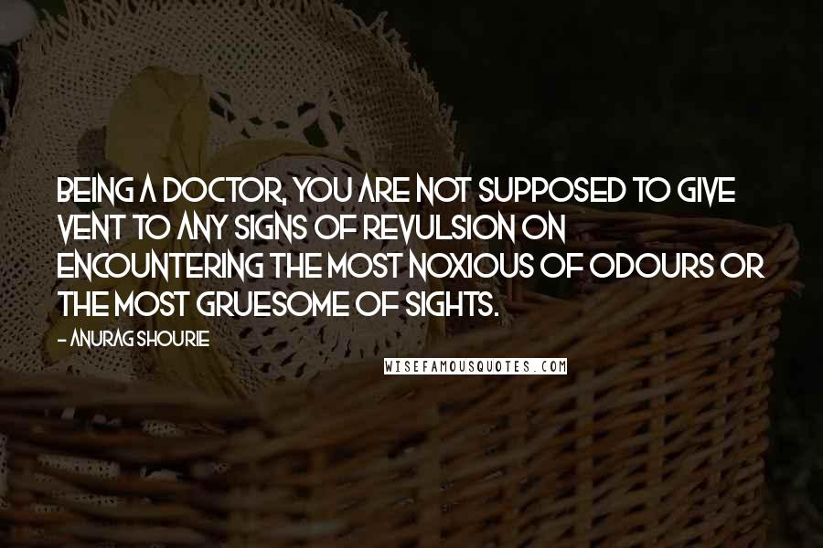 Anurag Shourie Quotes: Being a doctor, you are not supposed to give vent to any signs of revulsion on encountering the most noxious of odours or the most gruesome of sights.