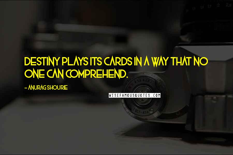 Anurag Shourie Quotes: Destiny plays its cards in a way that no one can comprehend.