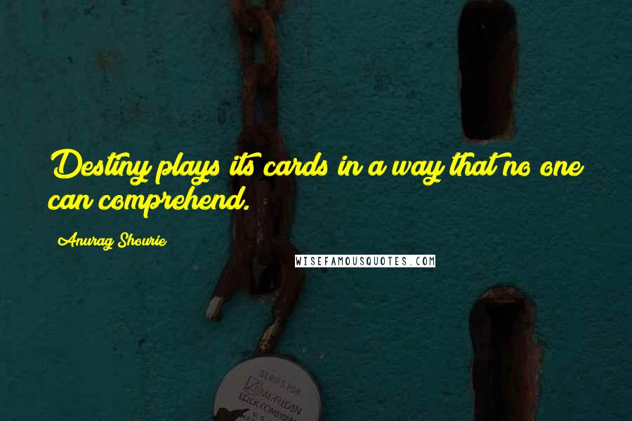 Anurag Shourie Quotes: Destiny plays its cards in a way that no one can comprehend.