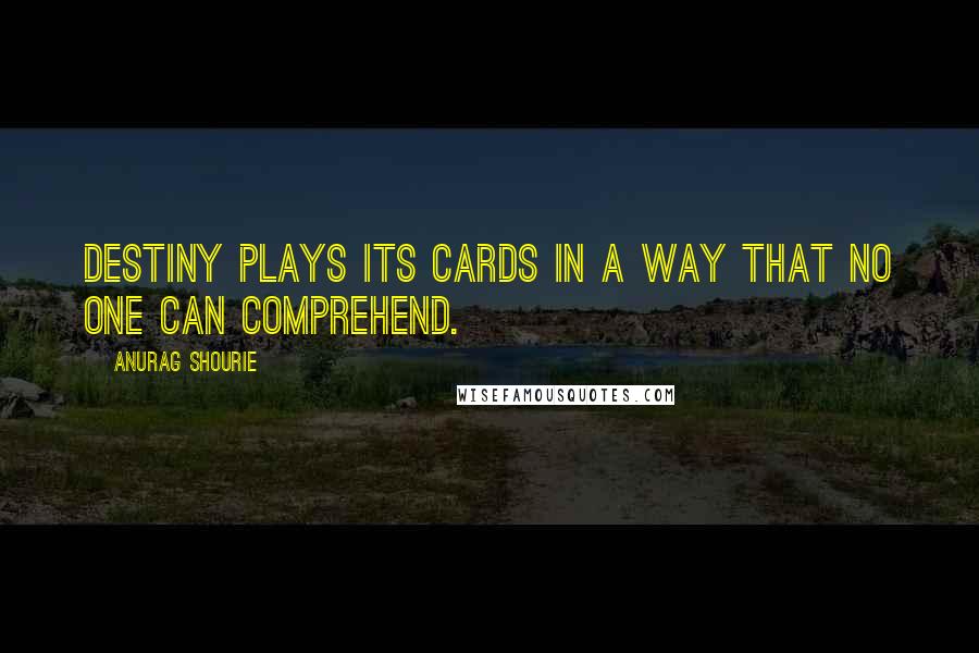 Anurag Shourie Quotes: Destiny plays its cards in a way that no one can comprehend.