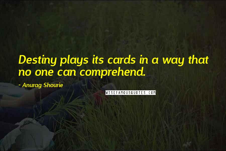 Anurag Shourie Quotes: Destiny plays its cards in a way that no one can comprehend.