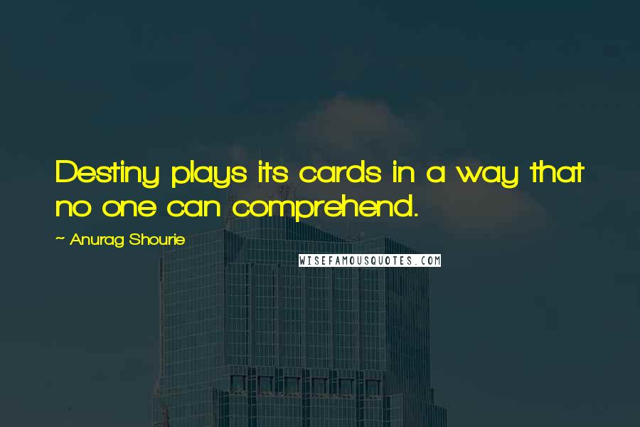 Anurag Shourie Quotes: Destiny plays its cards in a way that no one can comprehend.