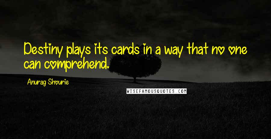 Anurag Shourie Quotes: Destiny plays its cards in a way that no one can comprehend.