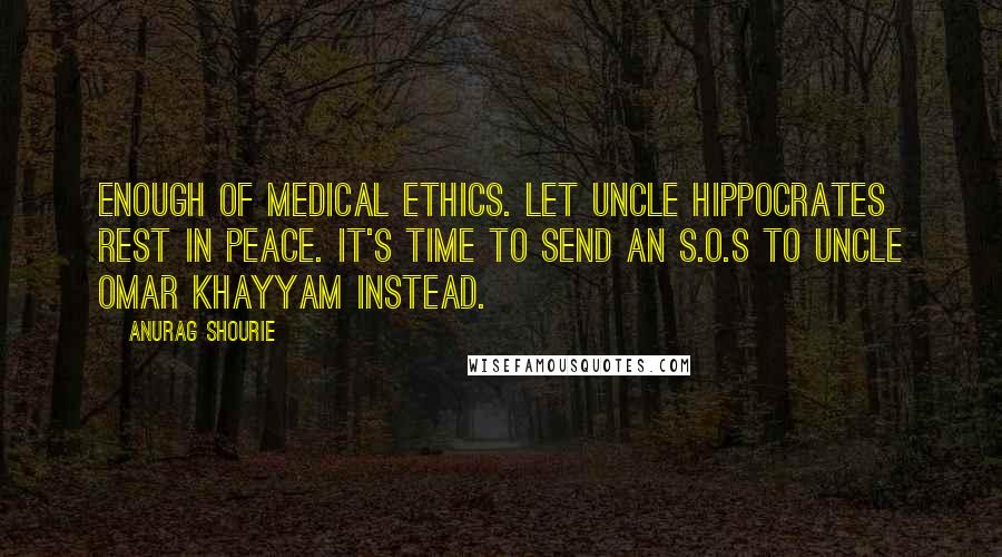 Anurag Shourie Quotes: Enough of medical ethics. Let Uncle Hippocrates rest in peace. It's time to send an S.O.S to Uncle Omar Khayyam instead.