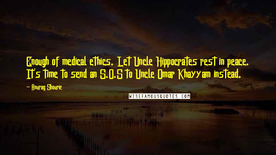 Anurag Shourie Quotes: Enough of medical ethics. Let Uncle Hippocrates rest in peace. It's time to send an S.O.S to Uncle Omar Khayyam instead.