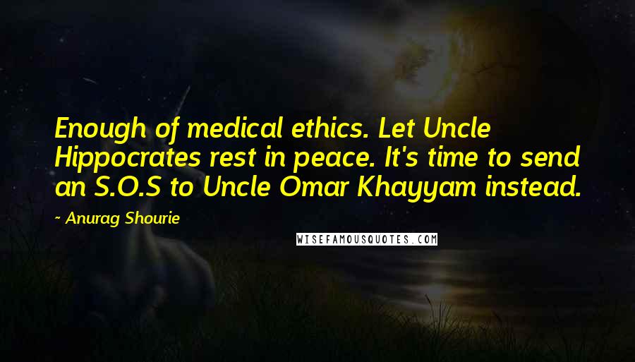 Anurag Shourie Quotes: Enough of medical ethics. Let Uncle Hippocrates rest in peace. It's time to send an S.O.S to Uncle Omar Khayyam instead.