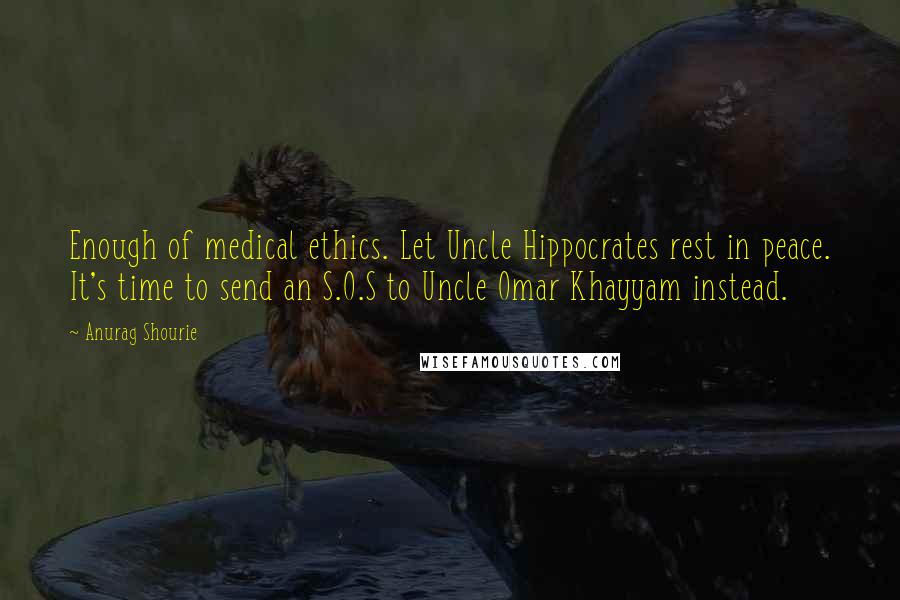 Anurag Shourie Quotes: Enough of medical ethics. Let Uncle Hippocrates rest in peace. It's time to send an S.O.S to Uncle Omar Khayyam instead.