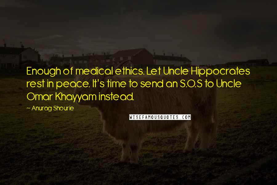 Anurag Shourie Quotes: Enough of medical ethics. Let Uncle Hippocrates rest in peace. It's time to send an S.O.S to Uncle Omar Khayyam instead.