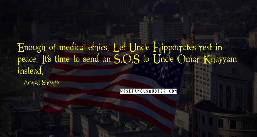 Anurag Shourie Quotes: Enough of medical ethics. Let Uncle Hippocrates rest in peace. It's time to send an S.O.S to Uncle Omar Khayyam instead.